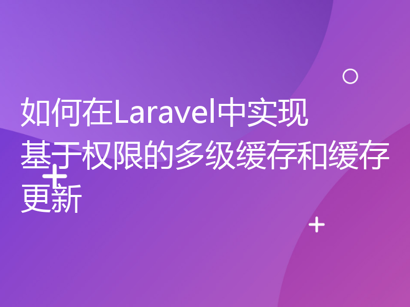 如何在Laravel中实现基于权限的多级缓存和缓存更新