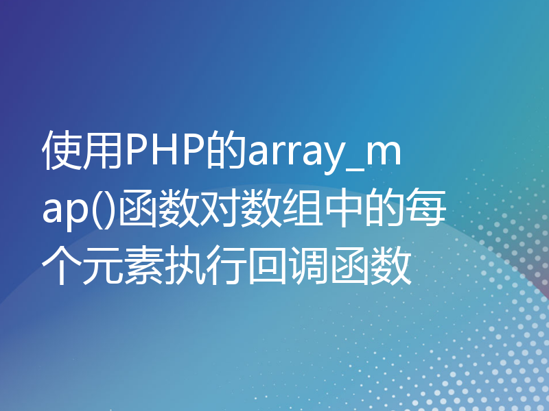 使用PHP的array_map()函数对数组中的每个元素执行回调函数