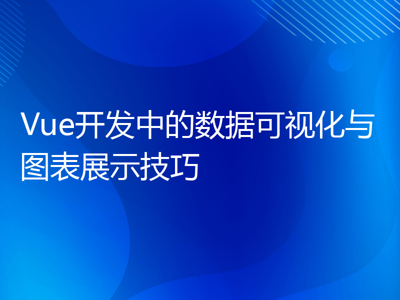 Vue开发中的数据可视化与图表展示技巧