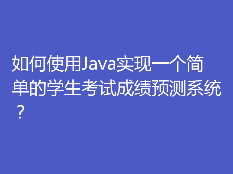 如何使用Java实现一个简单的学生考试成绩预测系统？