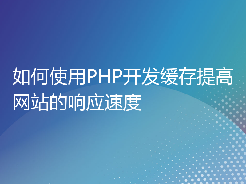 如何使用PHP开发缓存提高网站的响应速度