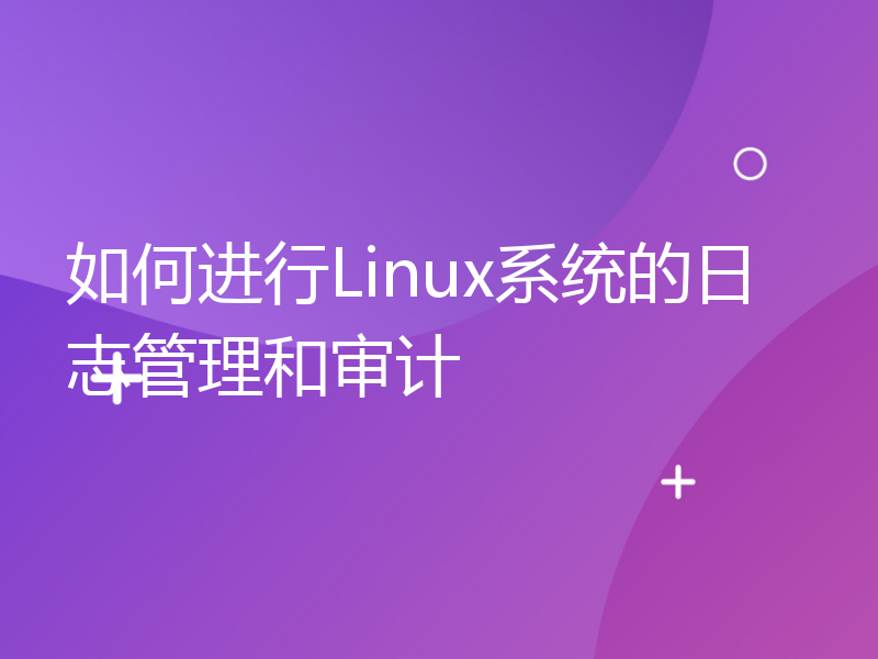 如何进行Linux系统的日志管理和审计