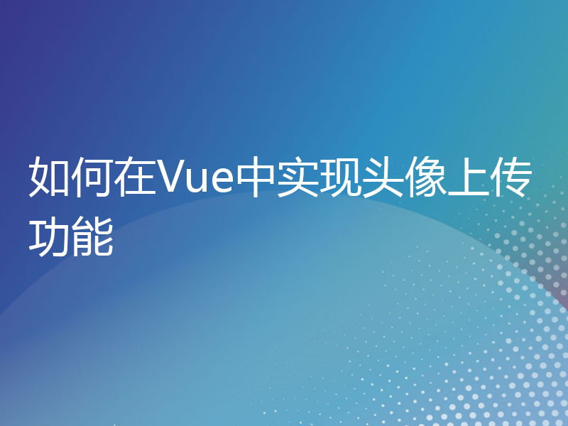 如何在Vue中实现头像上传功能