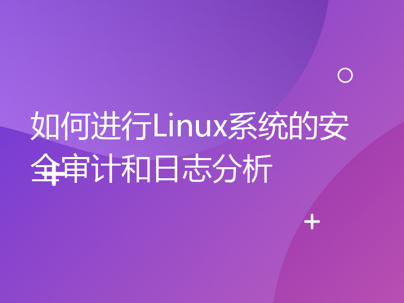 如何进行Linux系统的安全审计和日志分析