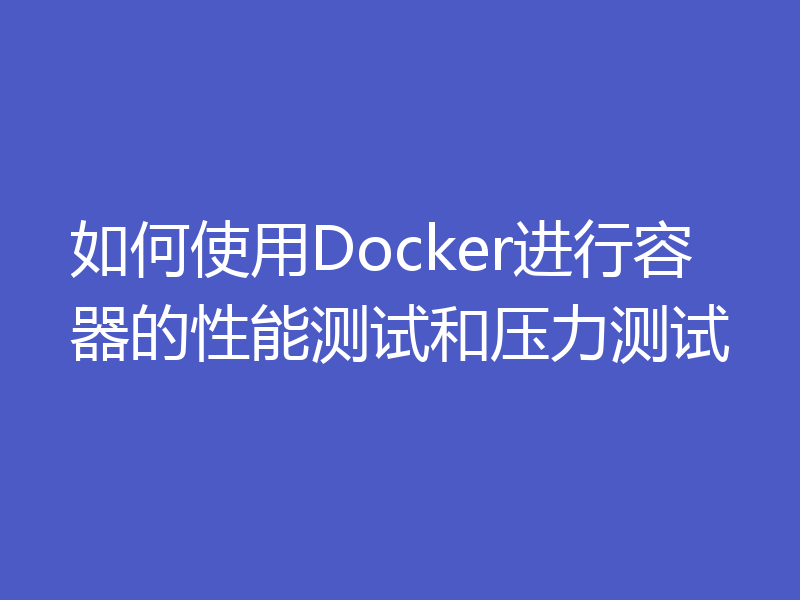 如何使用Docker进行容器的性能测试和压力测试