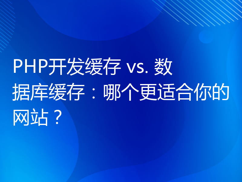 PHP开发缓存 vs. 数据库缓存：哪个更适合你的网站？