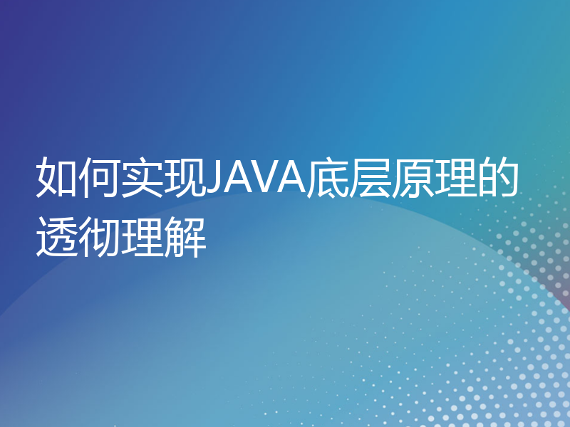 如何实现JAVA底层原理的透彻理解