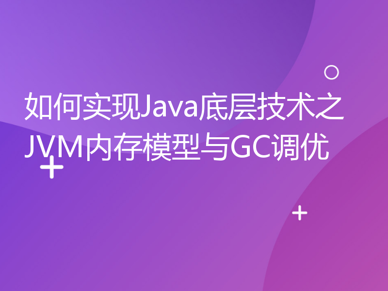 如何实现Java底层技术之JVM内存模型与GC调优