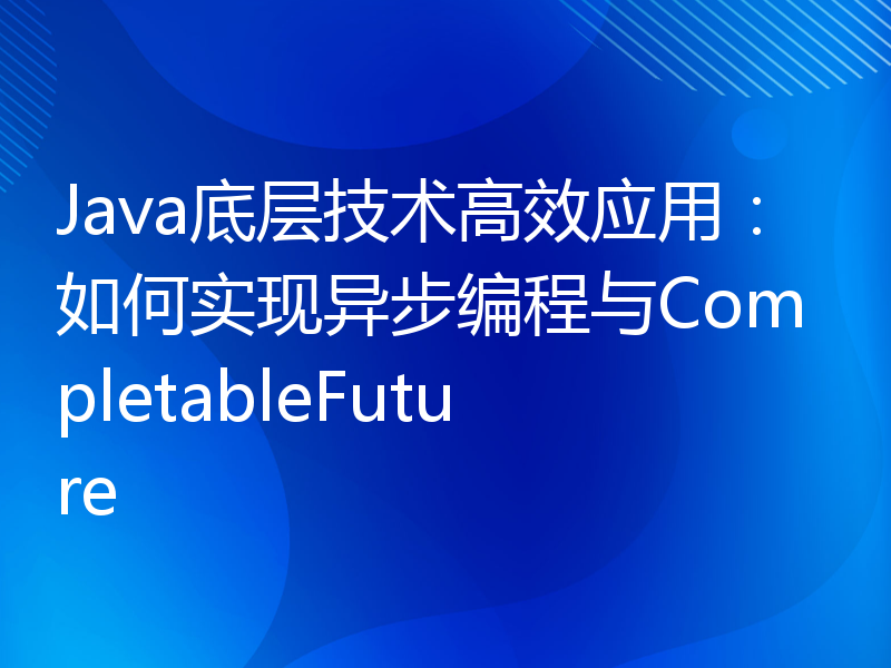 Java底层技术高效应用：如何实现异步编程与CompletableFuture