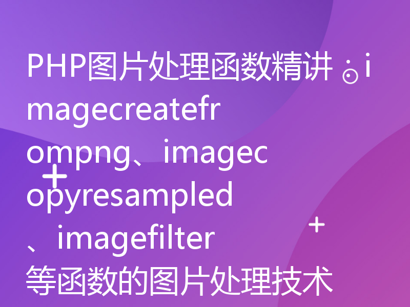 PHP图片处理函数精讲：imagecreatefrompng、imagecopyresampled、imagefilter等函数的图片处理技术