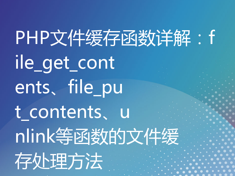 PHP文件缓存函数详解：file_get_contents、file_put_contents、unlink等函数的文件缓存处理方法