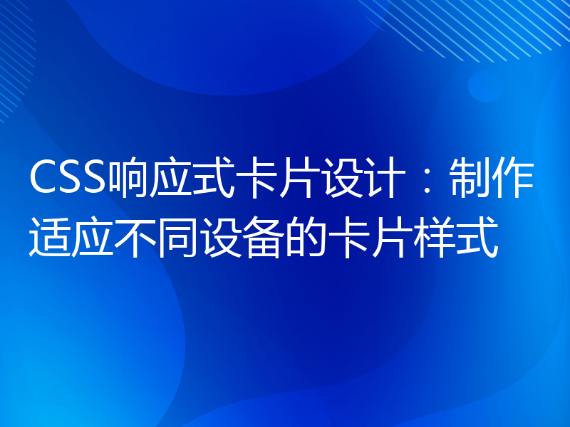 CSS响应式卡片设计：制作适应不同设备的卡片样式