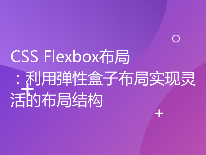 CSS Flexbox布局：利用弹性盒子布局实现灵活的布局结构