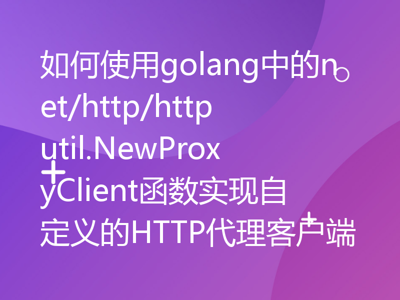 如何使用golang中的net/http/httputil.NewProxyClient函数实现自定义的HTTP代理客户端