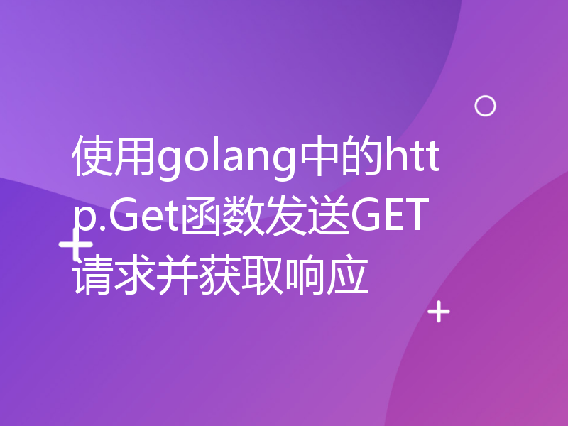 使用golang中的http.Get函数发送GET请求并获取响应