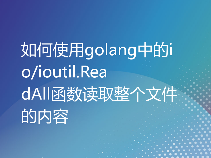 如何使用golang中的io/ioutil.ReadAll函数读取整个文件的内容