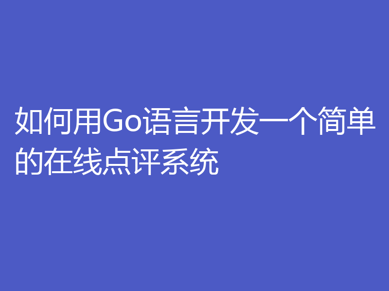 如何用Go语言开发一个简单的在线点评系统