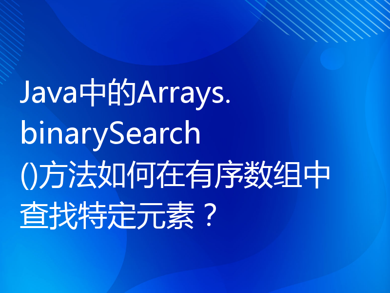 Java中的Arrays.binarySearch()方法如何在有序数组中查找特定元素？