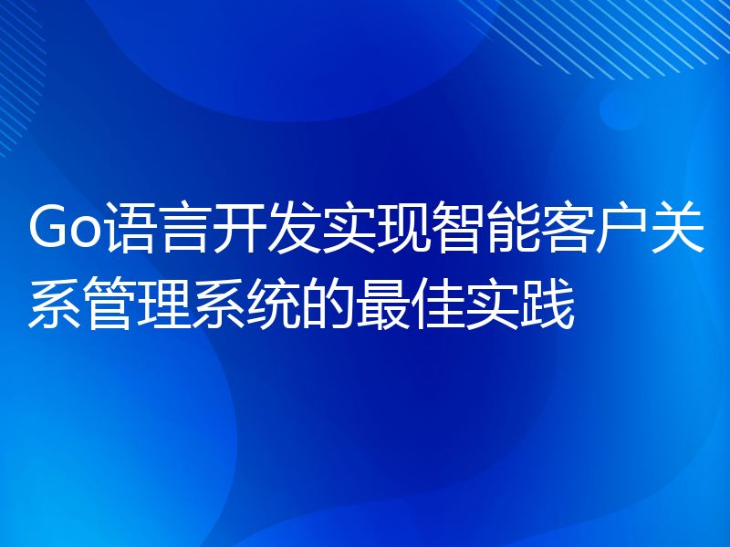 Go语言开发实现智能客户关系管理系统的最佳实践