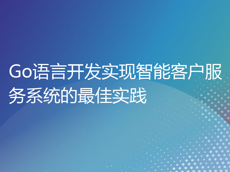 Go语言开发实现智能客户服务系统的最佳实践