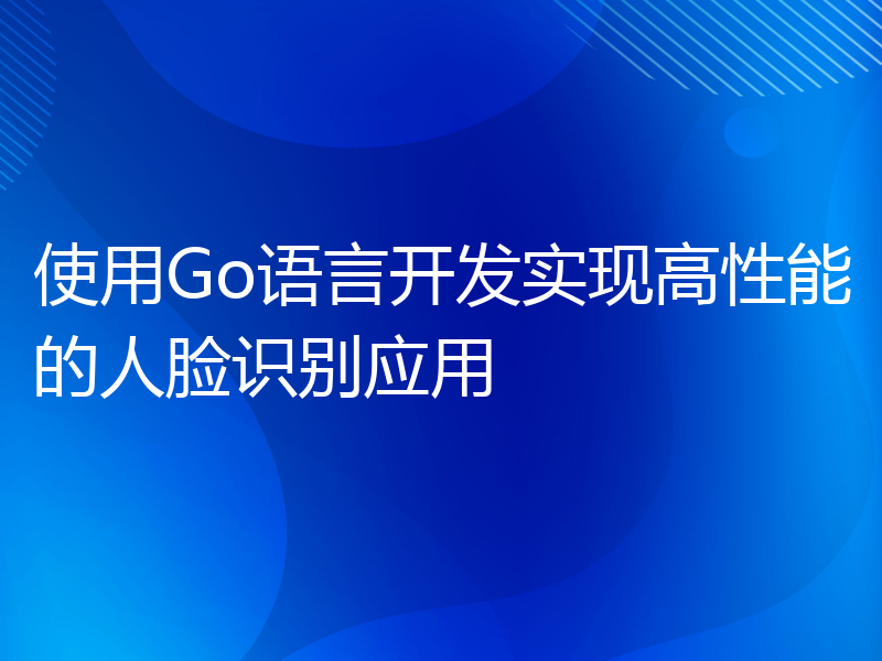 使用Go语言开发实现高性能的人脸识别应用