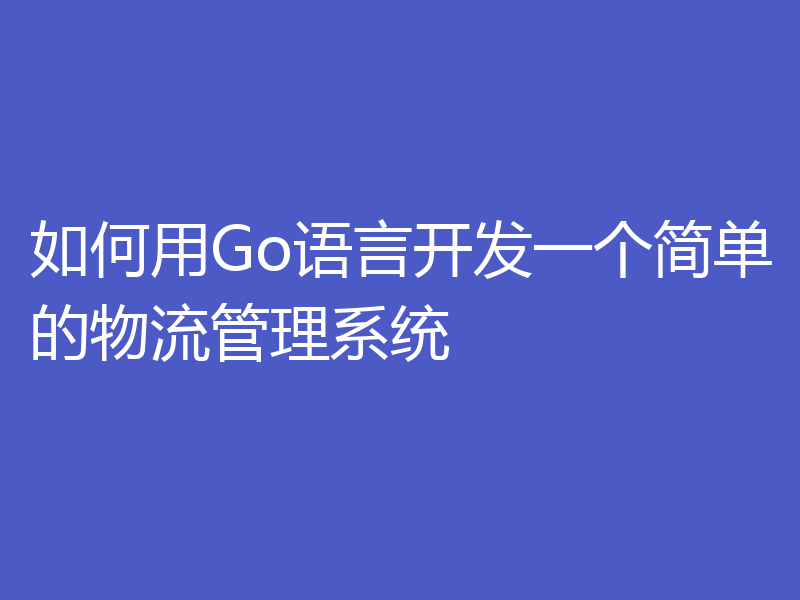 如何用Go语言开发一个简单的物流管理系统