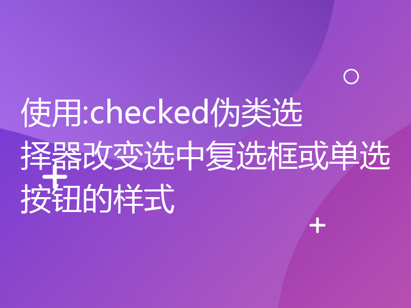 使用:checked伪类选择器改变选中复选框或单选按钮的样式