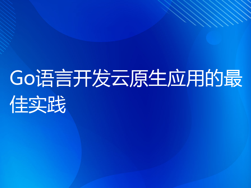 Go语言开发云原生应用的最佳实践