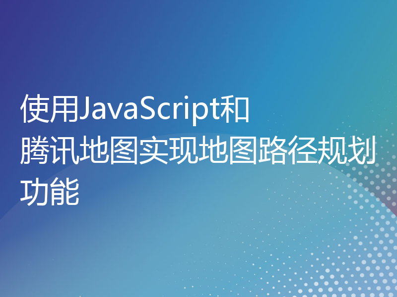 使用JavaScript和腾讯地图实现地图路径规划功能