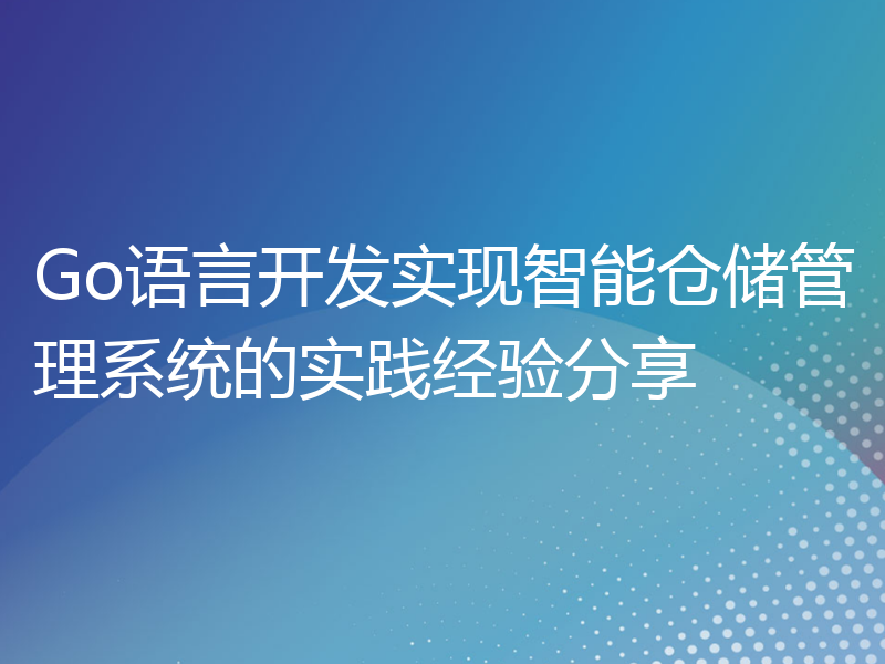 Go语言开发实现智能仓储管理系统的实践经验分享