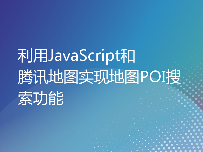 利用JavaScript和腾讯地图实现地图POI搜索功能