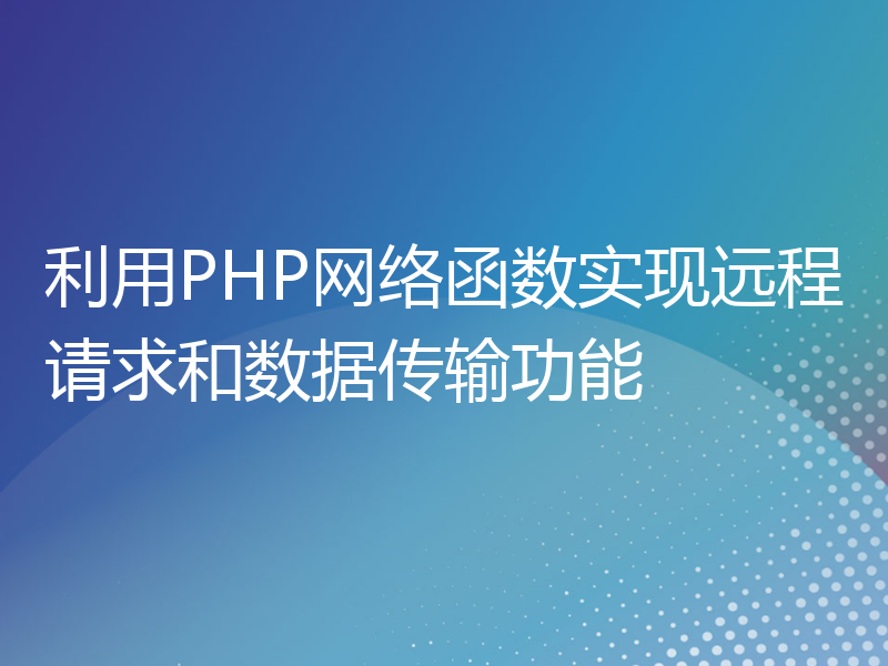 利用PHP网络函数实现远程请求和数据传输功能