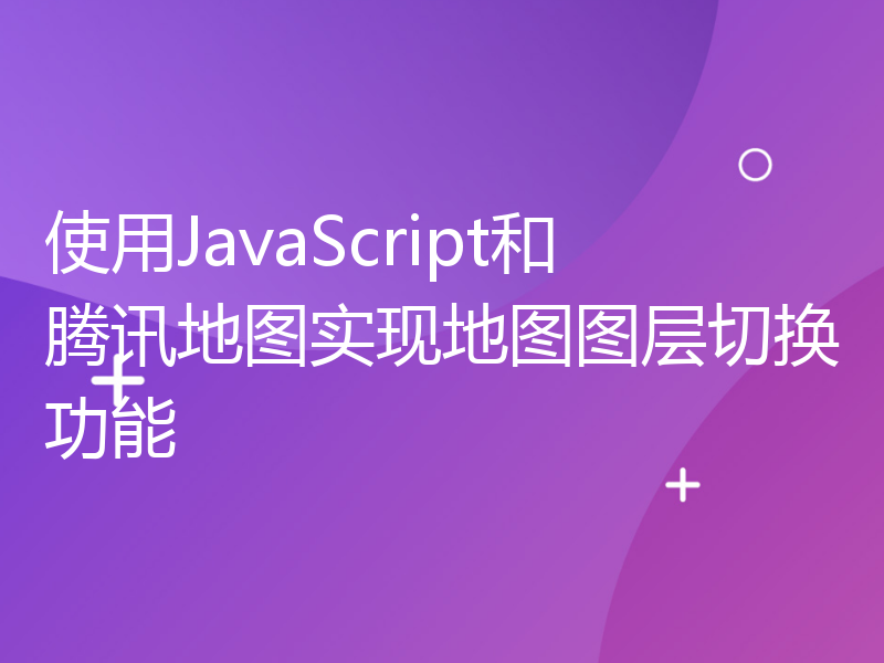 使用JavaScript和腾讯地图实现地图图层切换功能