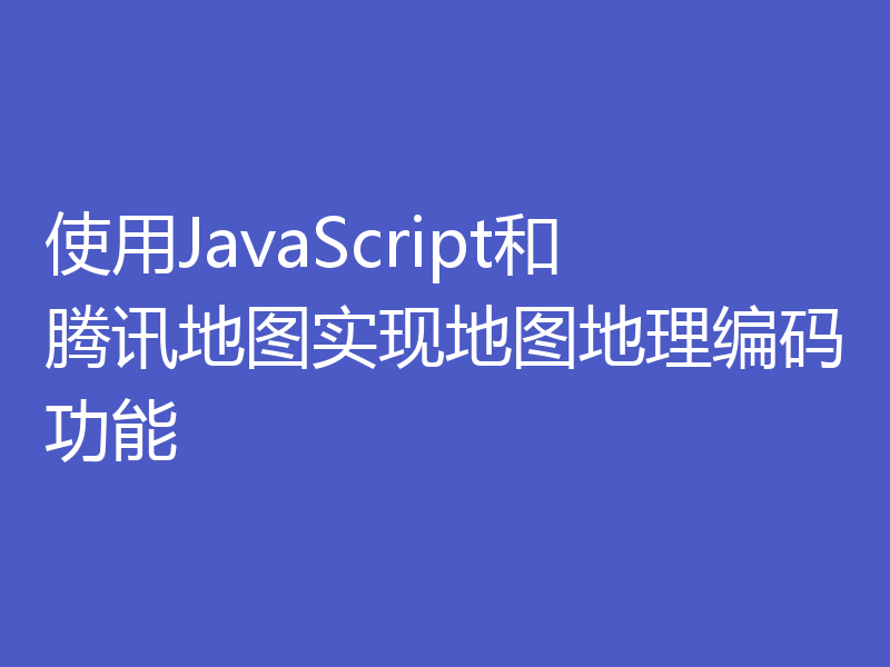 使用JavaScript和腾讯地图实现地图地理编码功能