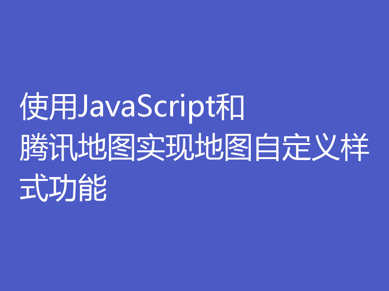 使用JavaScript和腾讯地图实现地图自定义样式功能