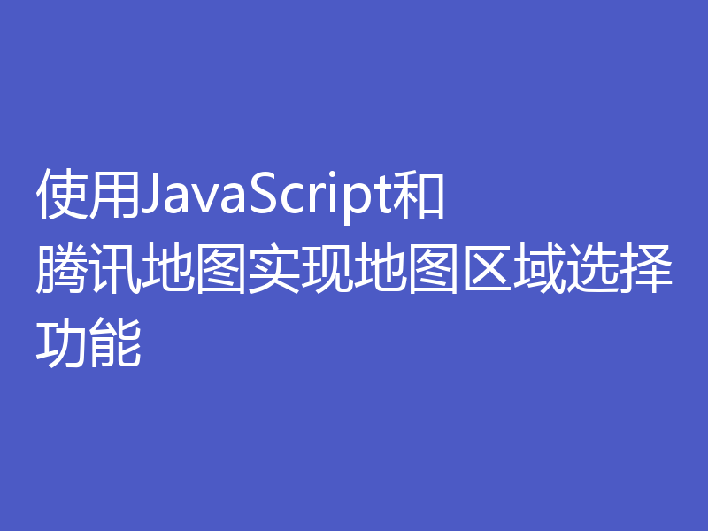 使用JavaScript和腾讯地图实现地图区域选择功能