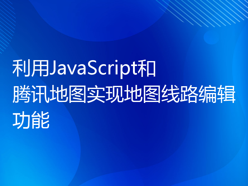 利用JavaScript和腾讯地图实现地图线路编辑功能