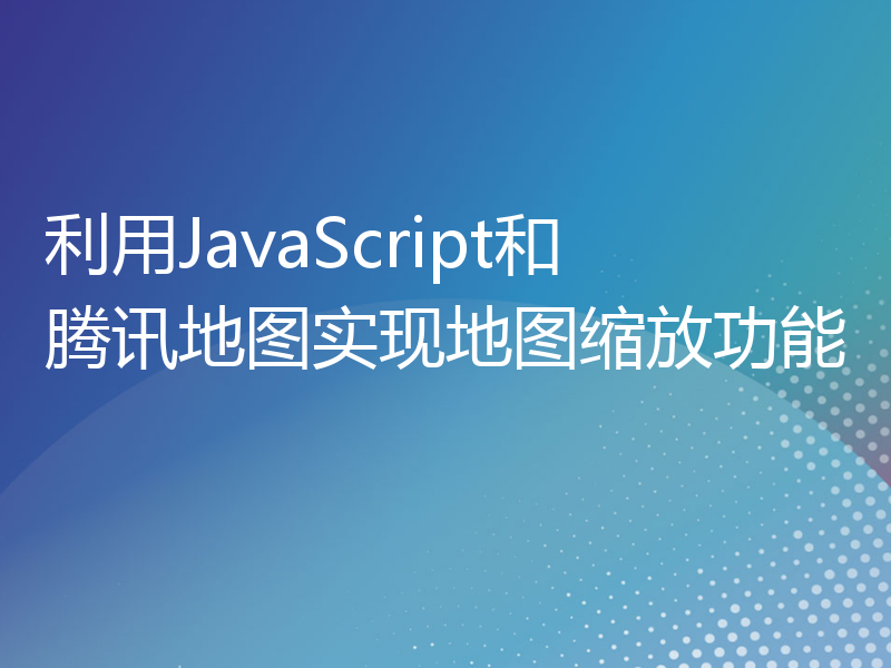 利用JavaScript和腾讯地图实现地图缩放功能