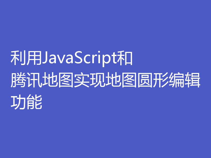 利用JavaScript和腾讯地图实现地图圆形编辑功能