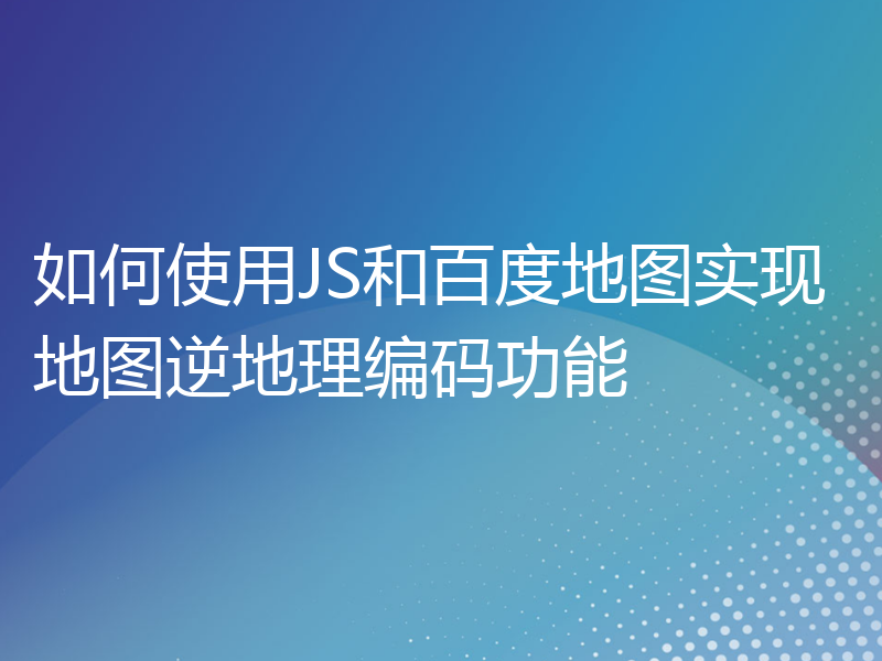 如何使用JS和百度地图实现地图逆地理编码功能