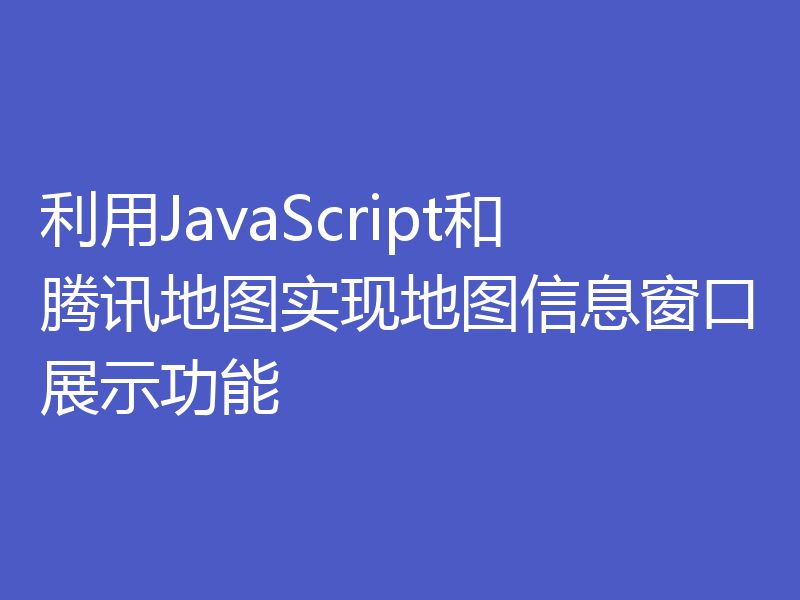 利用JavaScript和腾讯地图实现地图信息窗口展示功能