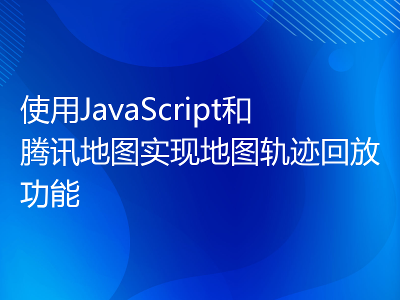 使用JavaScript和腾讯地图实现地图轨迹回放功能