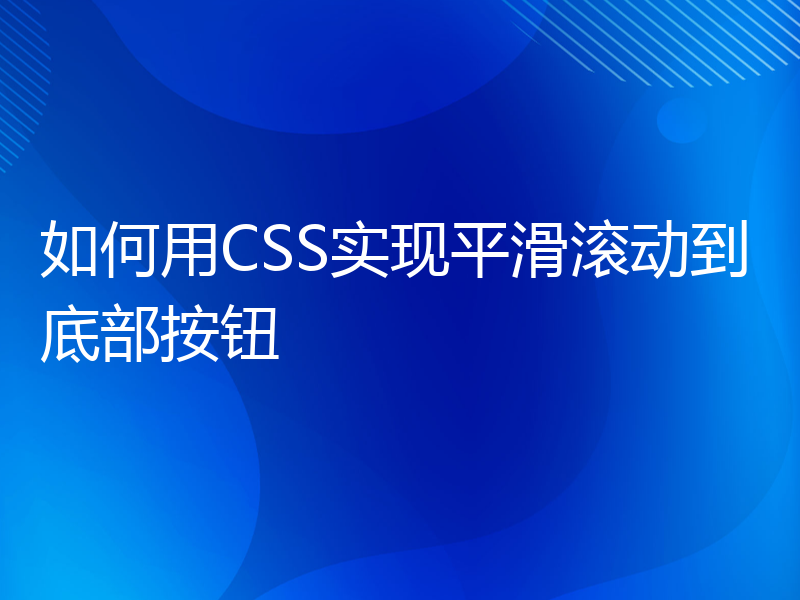 如何用CSS实现平滑滚动到底部按钮