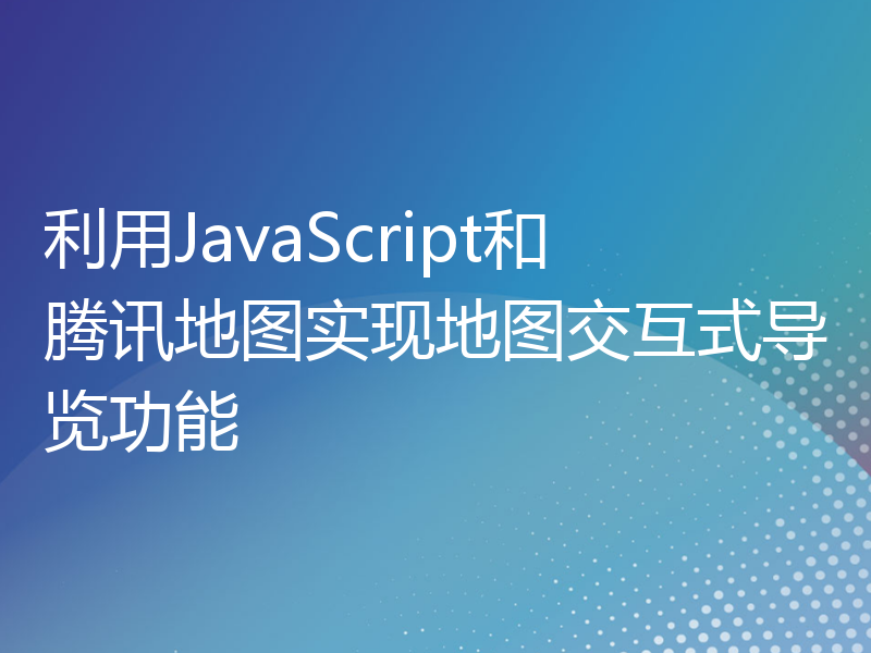 利用JavaScript和腾讯地图实现地图交互式导览功能