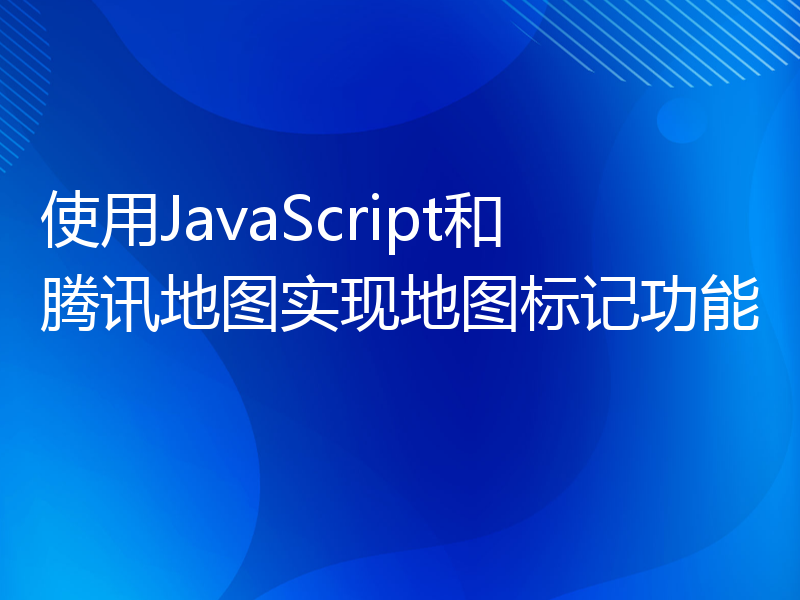 使用JavaScript和腾讯地图实现地图标记功能