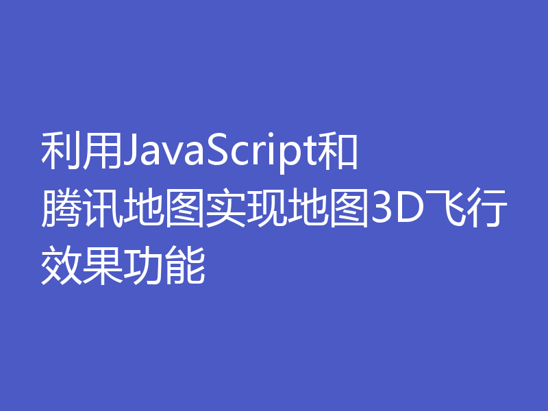 利用JavaScript和腾讯地图实现地图3D飞行效果功能