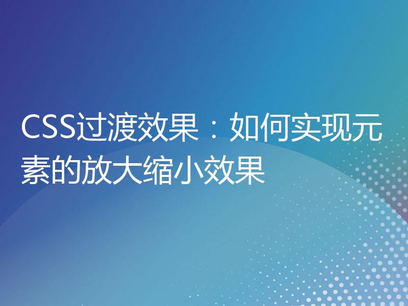 CSS过渡效果：如何实现元素的放大缩小效果