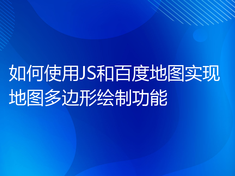 如何使用JS和百度地图实现地图多边形绘制功能