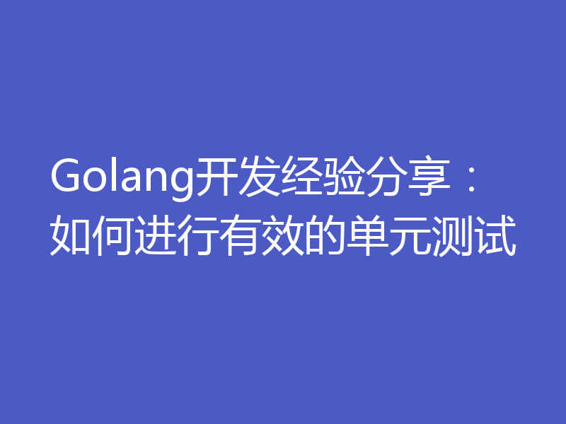 Golang开发经验分享：如何进行有效的单元测试