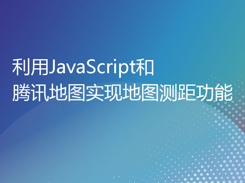 利用JavaScript和腾讯地图实现地图测距功能